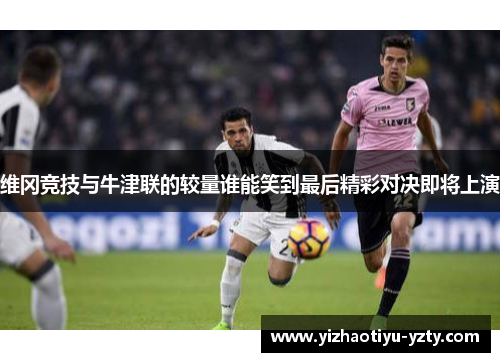 维冈竞技与牛津联的较量谁能笑到最后精彩对决即将上演