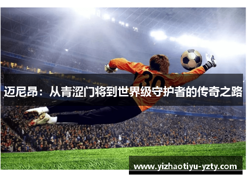 迈尼昂：从青涩门将到世界级守护者的传奇之路